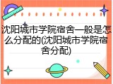 沈阳城市学院宿舍一般是怎么分配的(沈阳城市学院宿舍分配)