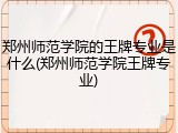 郑州师范学院的王牌专业是什么(郑州师范学院王牌专业)