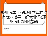 郑州汽车工程职业学院有没有就业指导，好就业吗(郑州汽院就业情况)