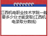江西机电职业技术学院一般要多少分才能录取(江西机电录取分数线)