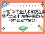 白银矿冶职业技术学院在读期间怎么申请助学贷款(在校申请助学贷款)