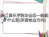浙江音乐学院毕业后一般能干什么呢(浙音就业方向)