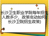 长沙卫生职业学院每年招生人数多少，政策变动如何(长沙卫院招生政策)