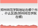 郑州师范学院地址在哪个市，什么区县(郑州师范学院在哪)