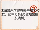 沈阳音乐学院有哪些知名校友，简单分析(沈音知名校友浅析)