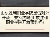 山东胜利职业学院是否对外开放，要预约吗(山东胜利职业学院开放预约吗)