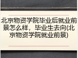 北京物资学院毕业后就业前景怎么样，毕业生去向(北京物资学院就业前景)