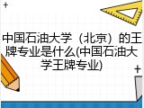 中国石油大学（北京）的王牌专业是什么(中国石油大学王牌专业)