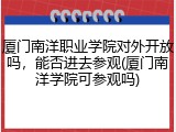 厦门南洋职业学院对外开放吗，能否进去参观(厦门南洋学院可参观吗)