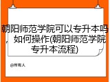 朝阳师范学院可以专升本吗，如何操作(朝阳师范学院专升本流程)