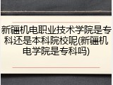 新疆机电职业技术学院是专科还是本科院校呢(新疆机电学院是专科吗)