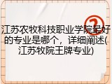 江苏农牧科技职业学院最好的专业是哪个，详细阐述(江苏牧院王牌专业)