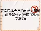 云南民族大学的创始人是谁，前身是什么(云南民族大学渊源)