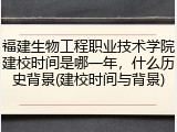 福建生物工程职业技术学院建校时间是哪一年，什么历史背景(建校时间与背景)