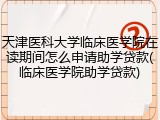 天津医科大学临床医学院在读期间怎么申请助学贷款(临床医学院助学贷款)