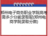 郑州电子商务职业学院高考需多少分能录取呢(郑州电商学院录取分数)