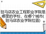驻马店农业工程职业学院是哪里的学校，在哪个城市(驻马店农业学院位置)