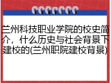 兰州科技职业学院的校史简介，什么历史与社会背景下建校的(兰州职院建校背景)