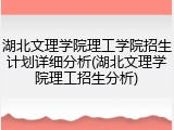 湖北文理学院理工学院招生计划详细分析(湖北文理学院理工招生分析)