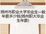 扬州市职业大学毕业生一般年薪多少钱(扬州职大毕业生年薪)