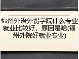 福州外语外贸学院什么专业就业比较好，原因是啥(福州外院好就业专业)