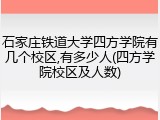 石家庄铁道大学四方学院有几个校区,有多少人(四方学院校区及人数)