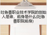 吐鲁番职业技术学院的创始人是谁，前身是什么(吐鲁番职院前身)