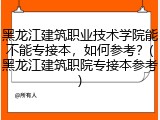 黑龙江建筑职业技术学院能不能专接本，如何参考？(黑龙江建筑职院专接本参考)