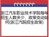 浙江汽车职业技术学院每年招生人数多少，政策变动如何(浙江汽院招生政策)