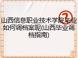 山西信息职业技术学院毕业如何调档案呢(山西毕业调档指南)