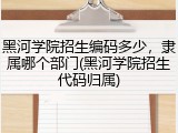 黑河学院招生编码多少，隶属哪个部门(黑河学院招生代码归属)
