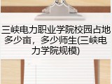 三峡电力职业学院校园占地多少亩，多少师生(三峡电力学院规模)