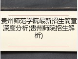 贵州师范学院最新招生简章深度分析(贵州师院招生解析)