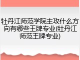 牡丹江师范学院主攻什么方向有哪些王牌专业(牡丹江师范王牌专业)