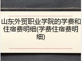 山东外贸职业学院的学费和住宿费明细(学费住宿费明细)