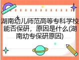 湖南幼儿师范高等专科学校能否保研，原因是什么(湖南幼专保研原因)