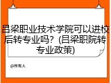 吕梁职业技术学院可以进校后转专业吗？(吕梁职院转专业政策)