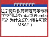辽宁特殊教育师范高等专科学校可以读mba或者emba吗？为什么(辽宁师专可读MBA？)