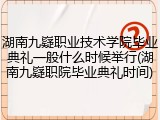 湖南九嶷职业技术学院毕业典礼一般什么时候举行(湖南九嶷职院毕业典礼时间)
