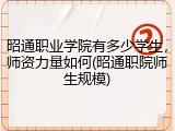 昭通职业学院有多少学生，师资力量如何(昭通职院师生规模)