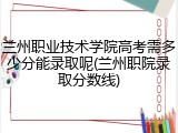 兰州职业技术学院高考需多少分能录取呢(兰州职院录取分数线)