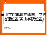 黄山学院地址在哪里，学校地理位置(黄山学院位置)
