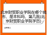 北京财贸职业学院在哪个城市，是本科吗，第几批(北京财贸职业学院学历)