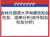 吉林外国语大学有哪些知名校友，简单分析(吉外知名校友分析)