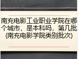 南充电影工业职业学院在哪个城市，是本科吗，第几批(南充电影学院类别批次)