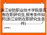 浙江安防职业技术学院是否有在职研究生,报考条件如何(浙江安防在职研究生条件)