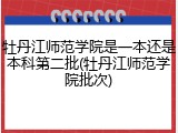 牡丹江师范学院是一本还是本科第二批(牡丹江师范学院批次)