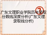 广东文理职业学院历年录取分数线深度分析(广东文理录取线分析)