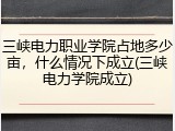 三峡电力职业学院占地多少亩，什么情况下成立(三峡电力学院成立)