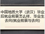 中国地质大学（武汉）毕业后就业前景怎么样，毕业生去向(就业前景与去向)